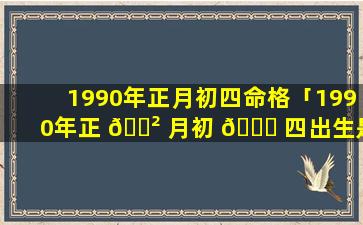 1990年正月初四命格「1990年正 🌲 月初 🍁 四出生是什么星座」